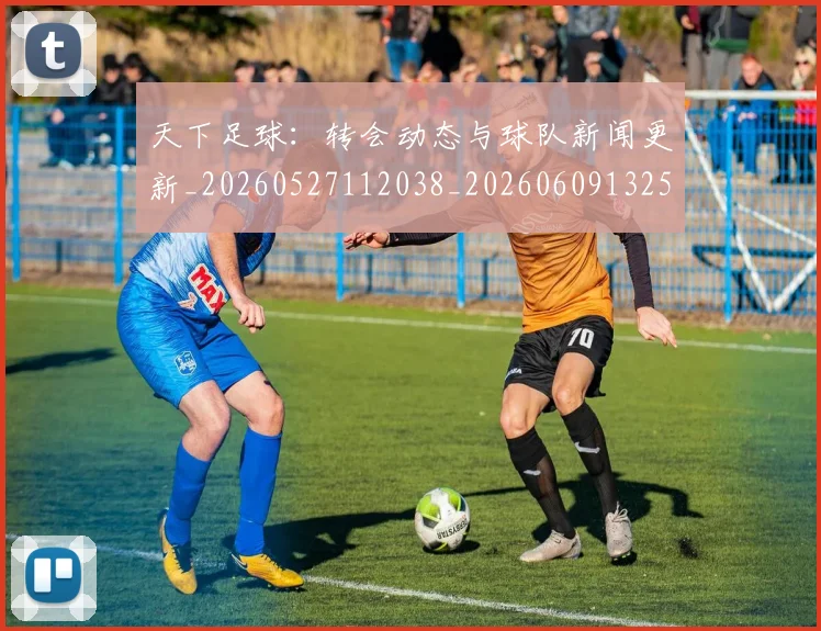 天下足球:转会动态与球队新闻更新_20260527112038_20260609132554