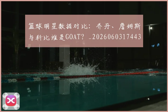 篮球明星数据对比：乔丹、詹姆斯与科比谁是GOAT？_20260603174436