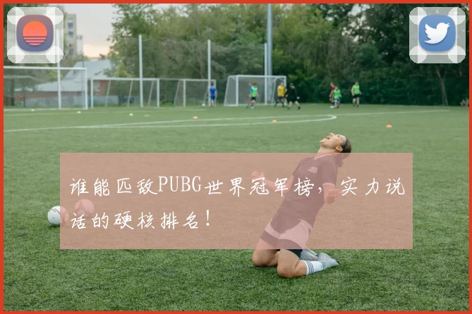 谁能匹敌PUBG世界冠军榜，实力说话的硬核排名！