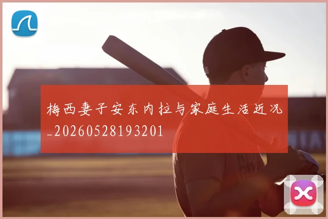 梅西妻子安东内拉与家庭生活近况_20260528193201