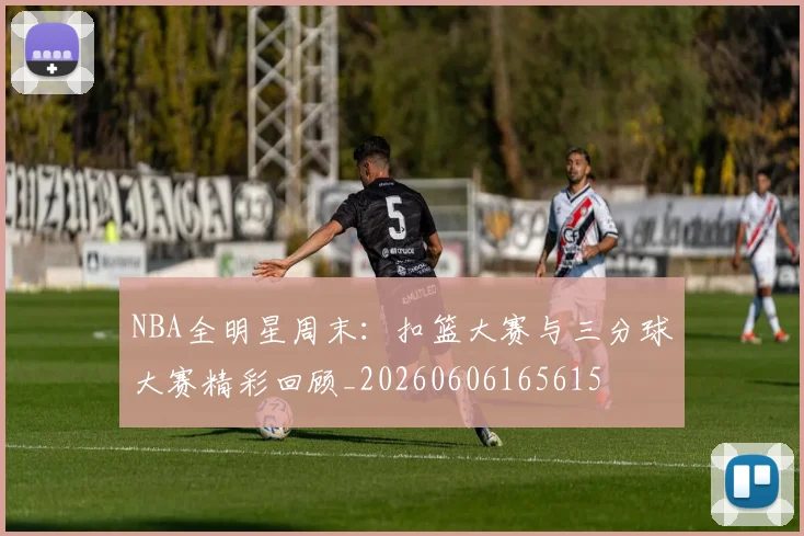 NBA全明星周末：扣篮大赛与三分球大赛精彩回顾_20260606165615