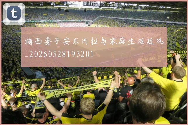 梅西妻子安东内拉与家庭生活近况_20260528193201