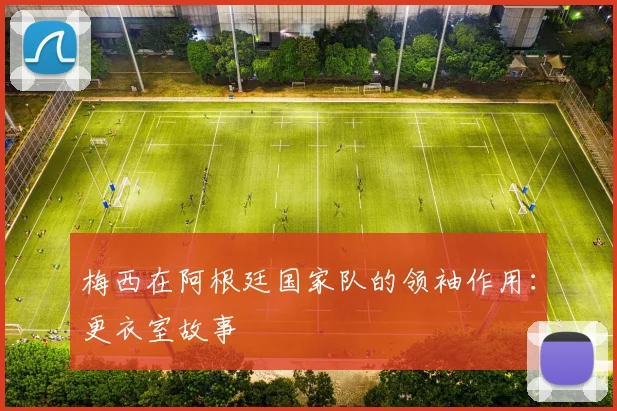 梅西在阿根廷国家队的领袖作用:更衣室故事