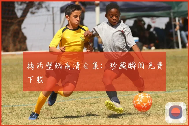 梅西壁纸高清合集:珍藏瞬间免费下载