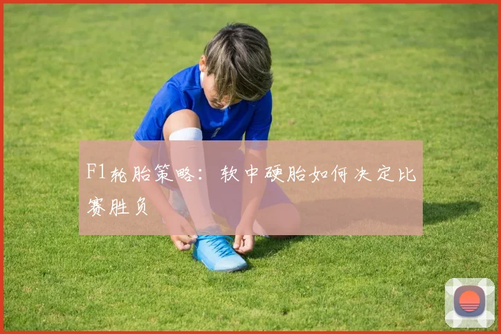 F1轮胎策略:软中硬胎如何决定比赛胜负