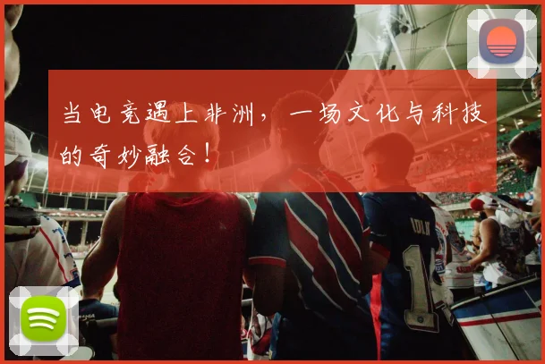 当电竞遇上非洲,一场文化与科技的奇妙融合!