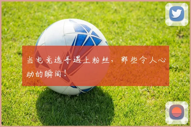 当电竞选手遇上粉丝,那些令人心动的瞬间!
