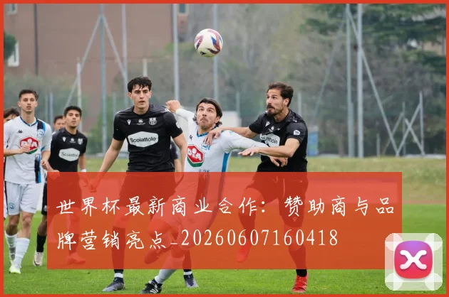 世界杯最新商业合作:赞助商与品牌营销亮点_20260607160418