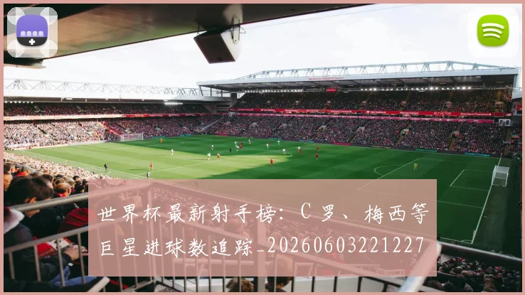 世界杯最新射手榜:C 罗、梅西等巨星进球数追踪_20260603221227