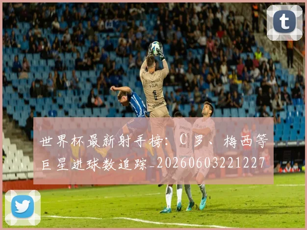 世界杯最新射手榜:C 罗、梅西等巨星进球数追踪_20260603221227