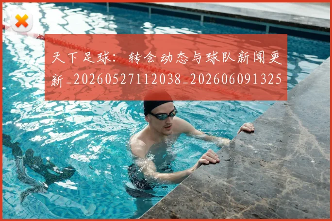天下足球:转会动态与球队新闻更新_20260527112038_20260609132554