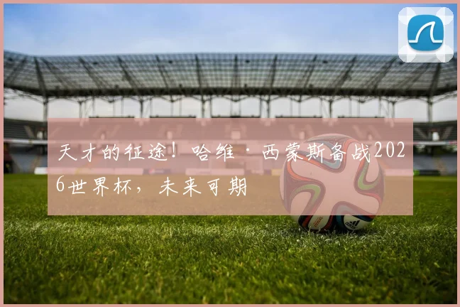 天才的征途!哈维·西蒙斯备战2026世界杯,未来可期